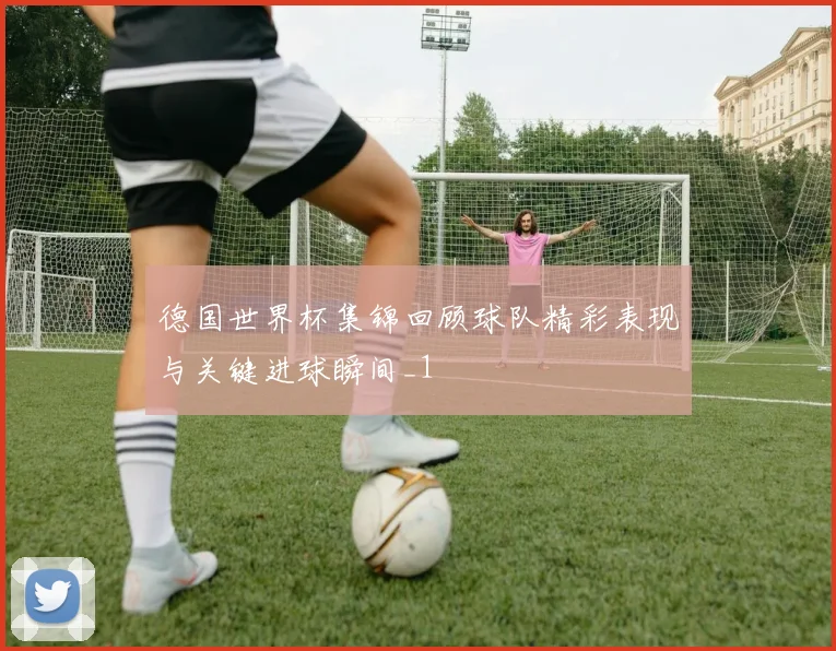 德国世界杯集锦回顾球队精彩表现与关键进球瞬间_1