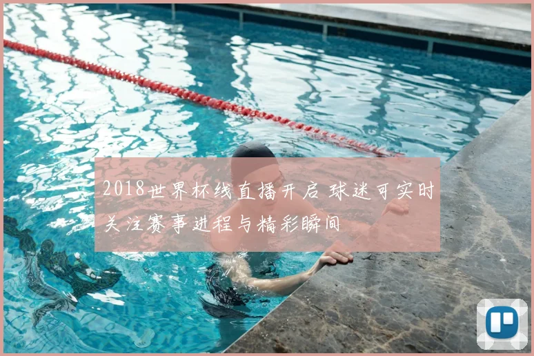 2018世界杯线直播开启 球迷可实时关注赛事进程与精彩瞬间