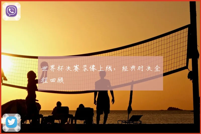 世界杯决赛录像上线，经典对决全程回顾