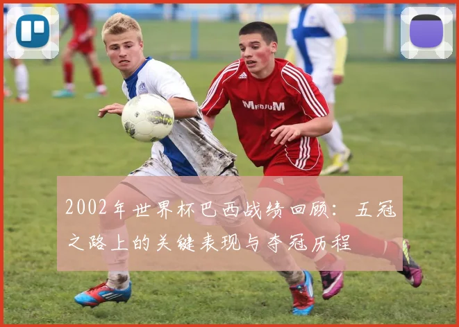 2002年世界杯巴西战绩回顾：五冠之路上的关键表现与夺冠历程