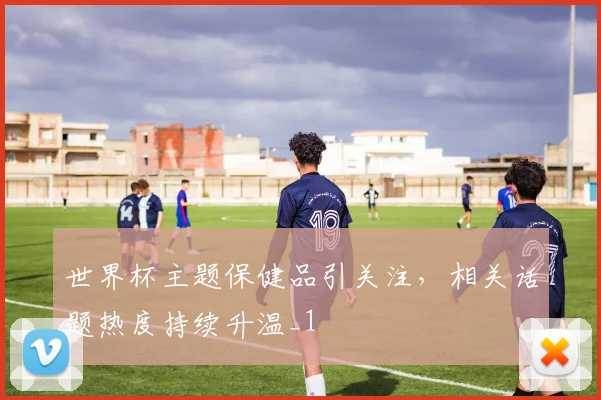 世界杯主题保健品引关注，相关话题热度持续升温_1