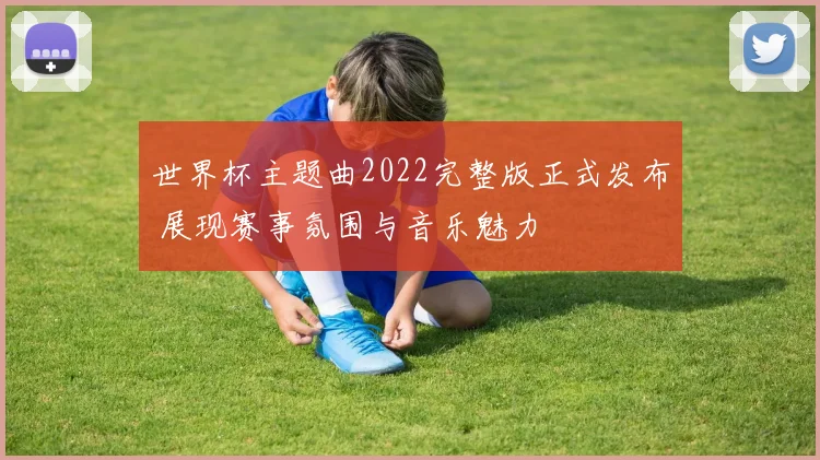 世界杯主题曲2022完整版正式发布 展现赛事氛围与音乐魅力