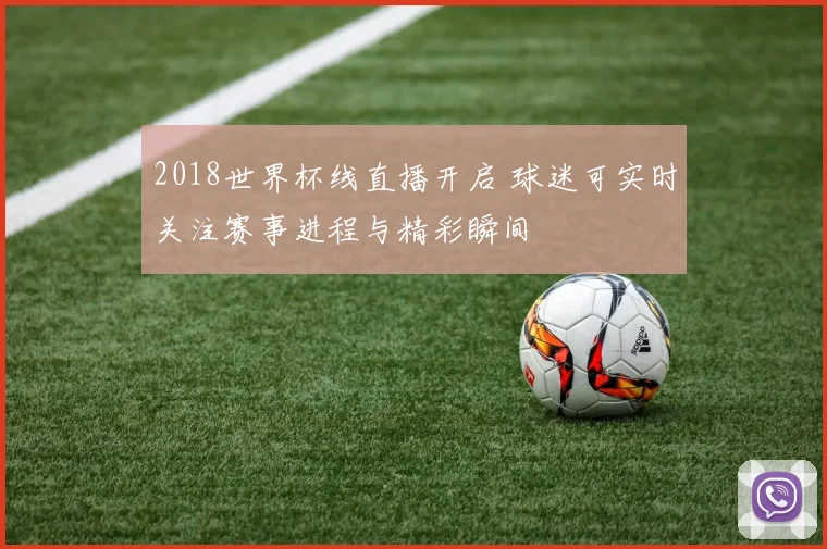 2018世界杯线直播开启 球迷可实时关注赛事进程与精彩瞬间