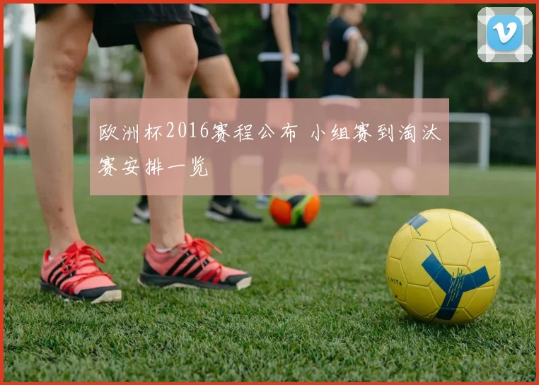 欧洲杯2016赛程公布 小组赛到淘汰赛安排一览