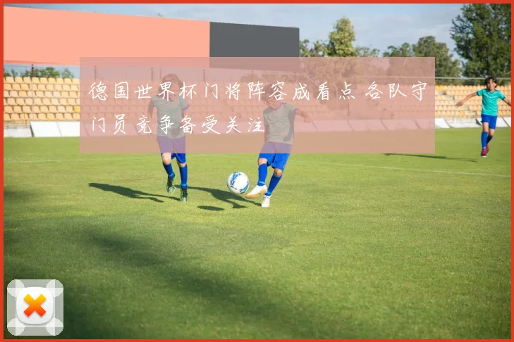 德国世界杯门将阵容成看点 各队守门员竞争备受关注