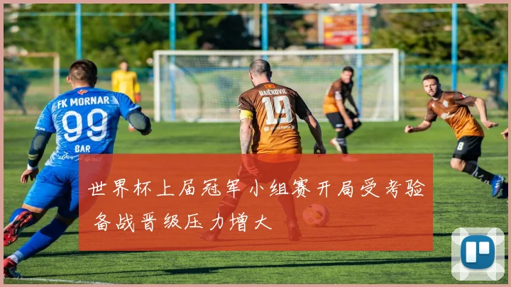 世界杯上届冠军小组赛开局受考验 备战晋级压力增大