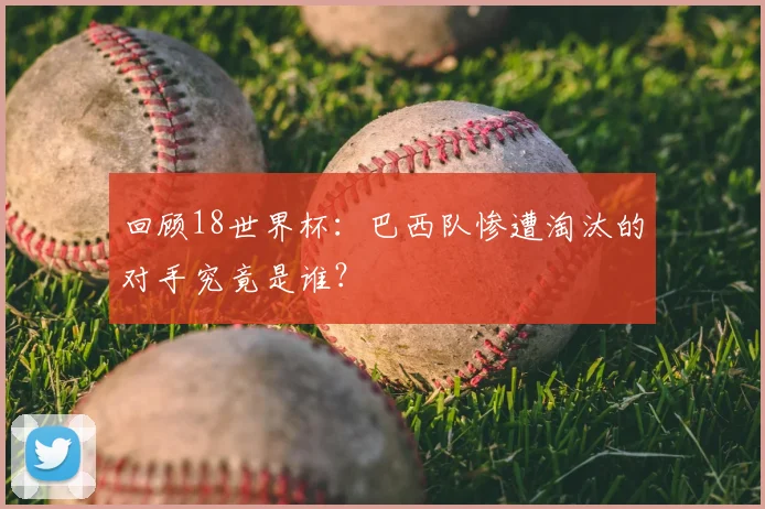 回顾18世界杯:巴西队惨遭淘汰的对手究竟是谁?