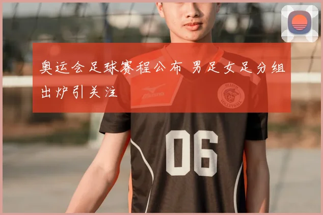 奥运会足球赛程公布 男足女足分组出炉引关注