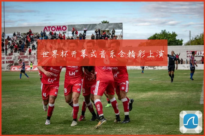 世界杯开幕式音乐会精彩上演