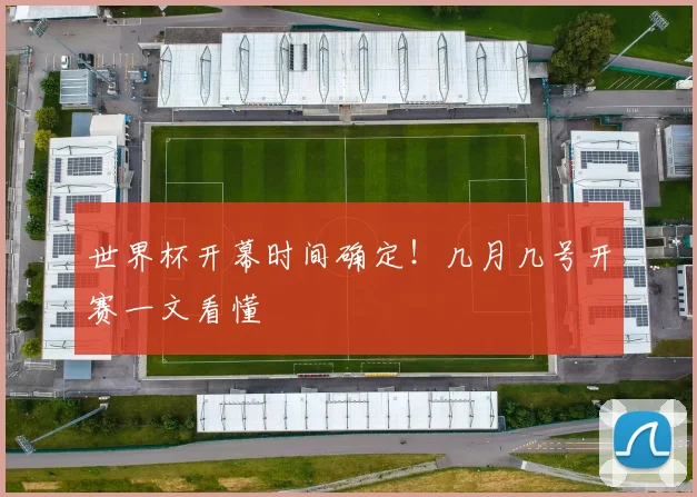 世界杯开幕时间确定！几月几号开赛一文看懂