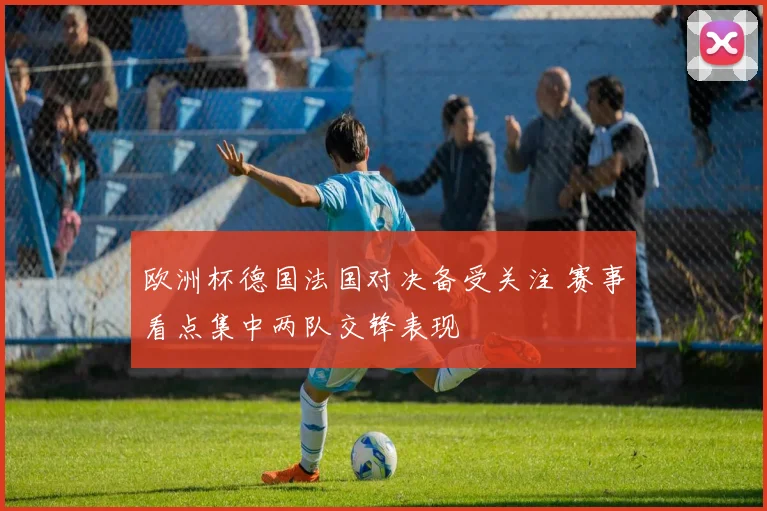 欧洲杯德国法国对决备受关注 赛事看点集中两队交锋表现
