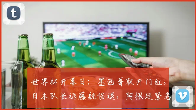 世界杯开幕日:墨西哥取开门红,日本队长远藤航伤退,阿根廷紧急补招度假后卫