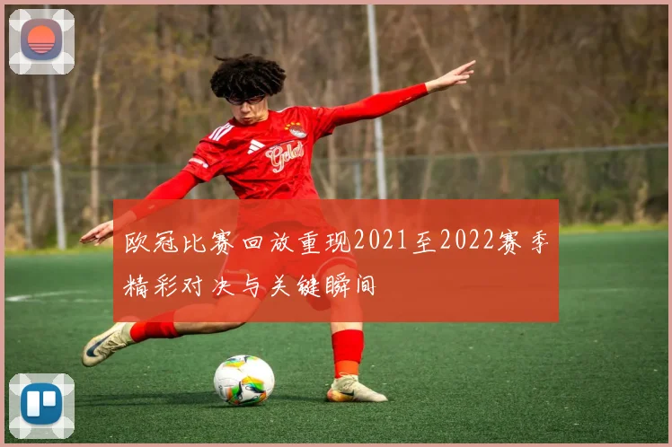 欧冠比赛回放重现2021至2022赛季精彩对决与关键瞬间
