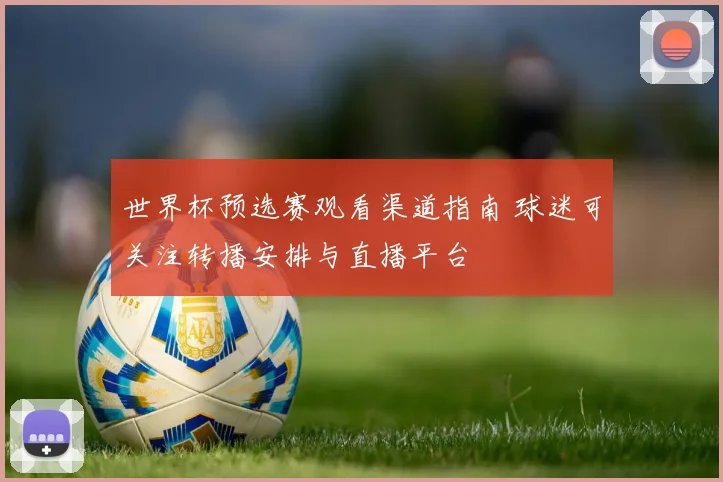 世界杯预选赛观看渠道指南 球迷可关注转播安排与直播平台