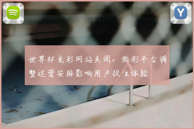 世界杯竞彩网站关闭，购彩平台调整运营安排影响用户投注体验