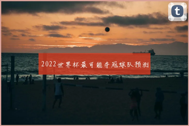 2022世界杯最可能夺冠球队预测