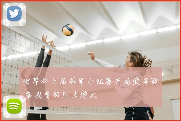 世界杯上届冠军小组赛开局受考验 备战晋级压力增大