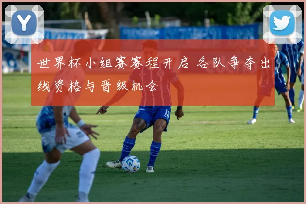 世界杯小组赛赛程开启 各队争夺出线资格与晋级机会