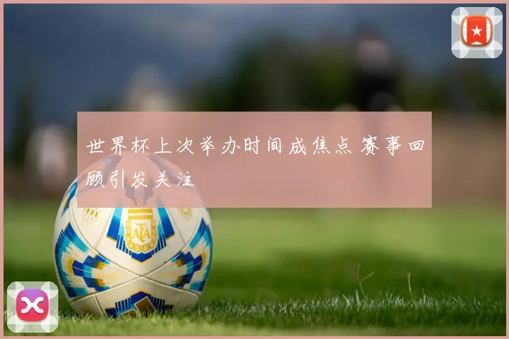 世界杯上次举办时间成焦点 赛事回顾引发关注