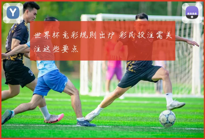 世界杯竞彩规则出炉 彩民投注需关注这些要点