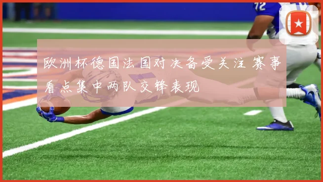 欧洲杯德国法国对决备受关注 赛事看点集中两队交锋表现