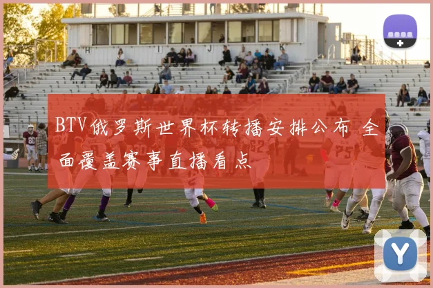 BTV俄罗斯世界杯转播安排公布 全面覆盖赛事直播看点
