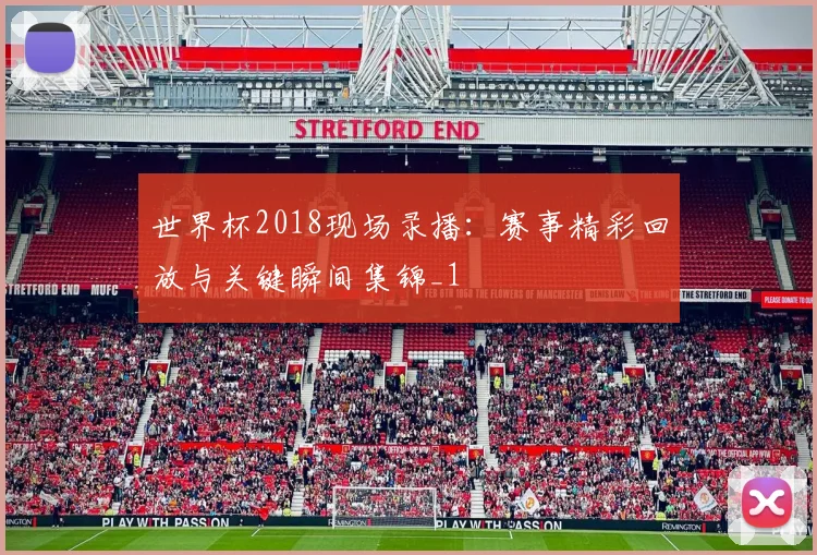 世界杯2018现场录播：赛事精彩回放与关键瞬间集锦_1