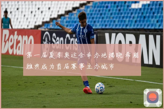 第一届夏季奥运会举办地揭晓 希腊雅典成为首届赛事主办城市