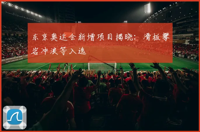 东京奥运会新增项目揭晓：滑板攀岩冲浪等入选