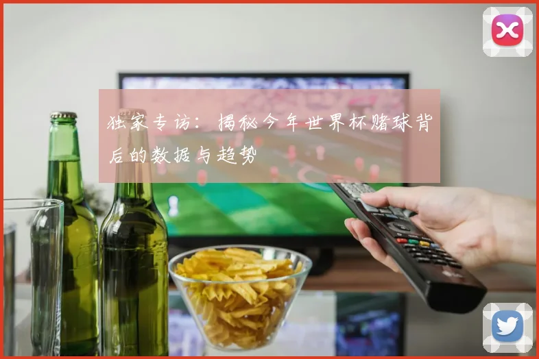 独家专访：揭秘今年世界杯赌球背后的数据与趋势