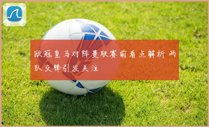 欧冠皇马对阵曼联赛前看点解析 两队交锋引发关注