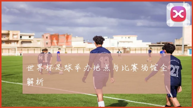 世界杯足球举办地点与比赛场馆全解析