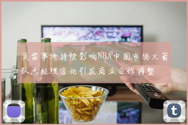 莫雷事件持续影响NBA中国市场火箭队总经理言论引发商业合作调整
